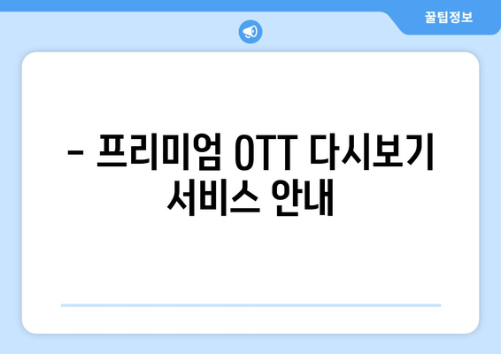 - 프리미엄 OTT 다시보기 서비스 안내