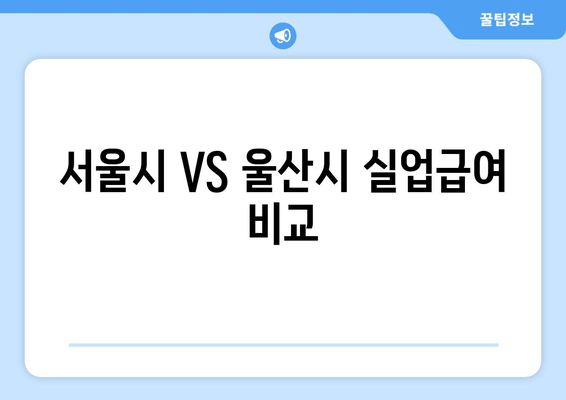 서울시 VS 울산시 실업급여 비교