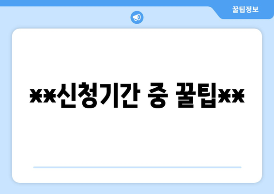 **신청기간 중 꿀팁**