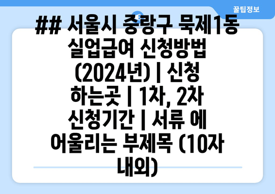 ## 서울시 중랑구 묵제1동 실업급여 신청방법 (2024년) | 신청 하는곳 | 1차, 2차 신청기간 | 서류 에 어울리는 부제목 (10자 내외)