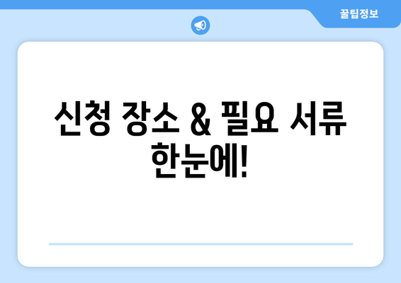 신청 장소 & 필요 서류 한눈에!