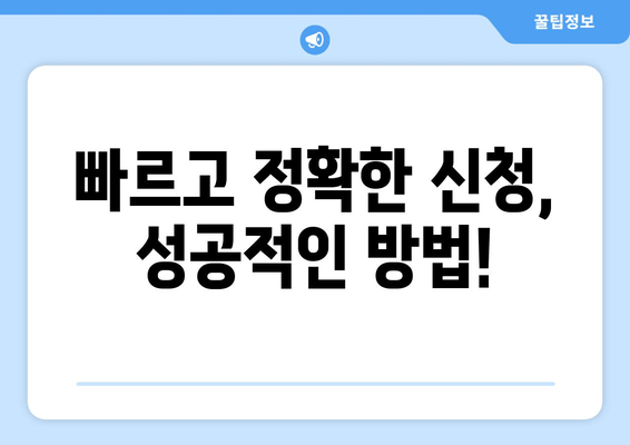 빠르고 정확한 신청, 성공적인 방법!