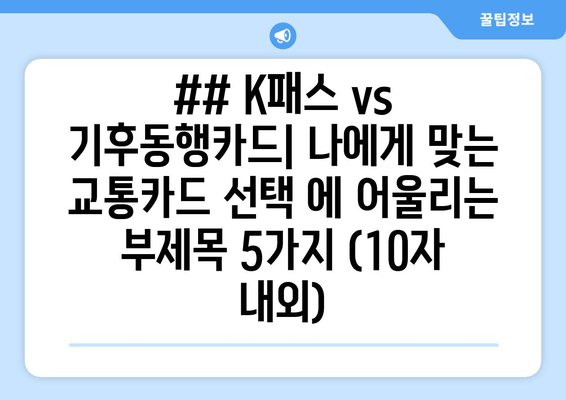 ## K패스 vs 기후동행카드| 나에게 맞는 교통카드 선택 에 어울리는 부제목 5가지 (10자 내외)