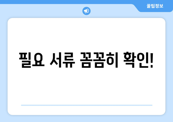 필요 서류 꼼꼼히 확인!