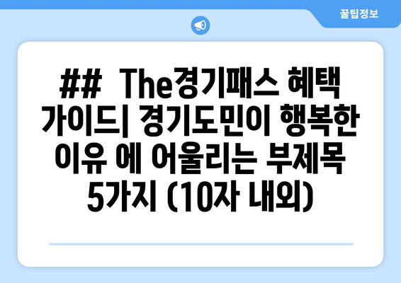 ##  The경기패스 혜택 가이드| 경기도민이 행복한 이유 에 어울리는 부제목 5가지 (10자 내외)