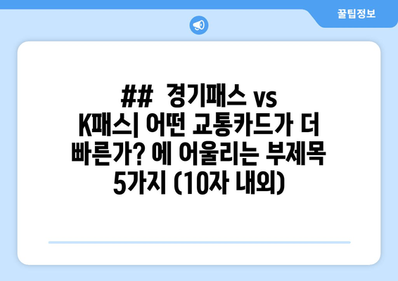 ##  경기패스 vs K패스| 어떤 교통카드가 더 빠른가? 에 어울리는 부제목 5가지 (10자 내외)