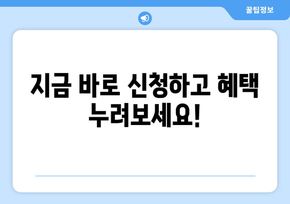 지금 바로 신청하고 혜택 누려보세요!