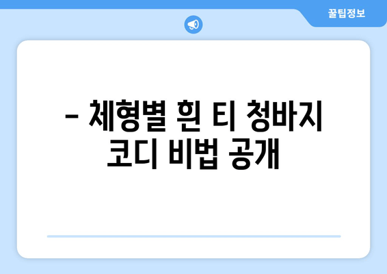 흰 티 청바지, 이제 똑똑하게 스타일링 하세요! | 체형별 추천 코디 & 스타일링 팁