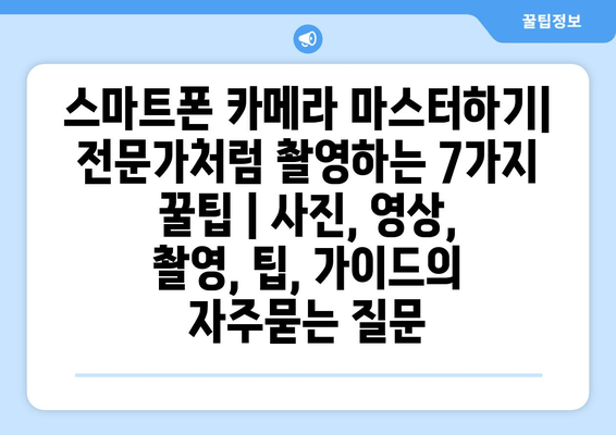 스마트폰 카메라 마스터하기| 전문가처럼 촬영하는 7가지 꿀팁 | 사진, 영상, 촬영, 팁, 가이드