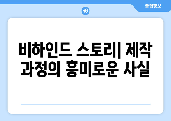 비하인드 스토리| 제작 과정의 흥미로운 사실