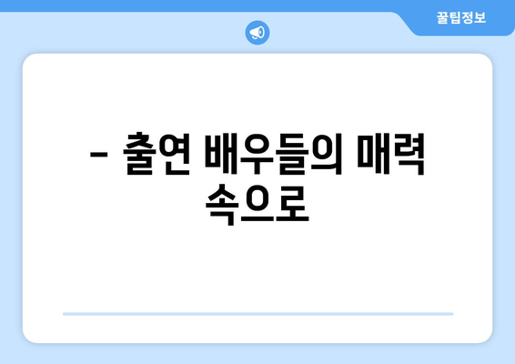 - 출연 배우들의 매력 속으로