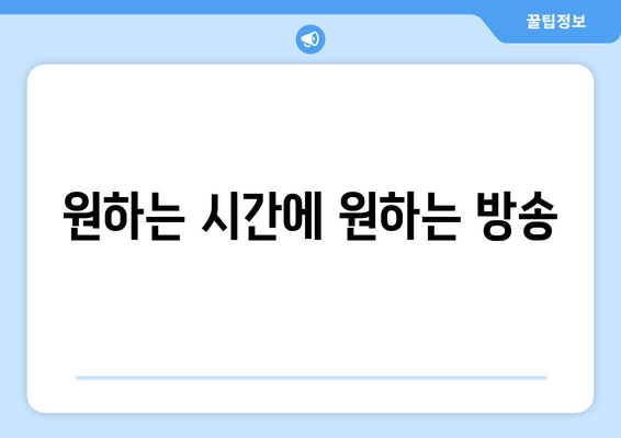 원하는 시간에 원하는 방송