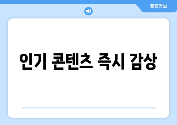 인기 콘텐츠 즉시 감상