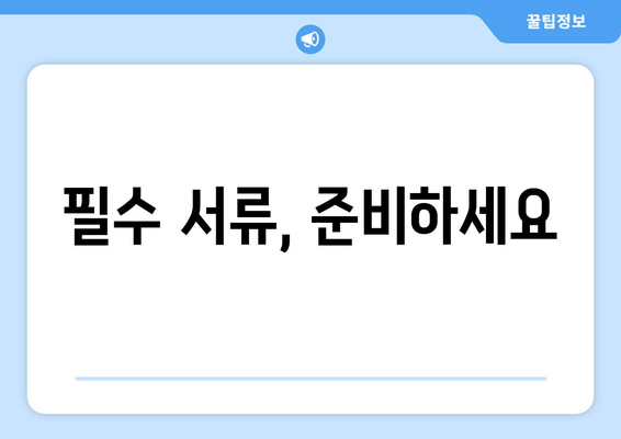 필수 서류, 준비하세요