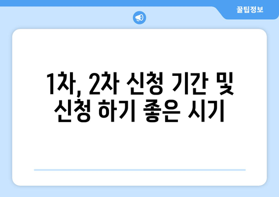 1차, 2차 신청 기간 및 신청 하기 좋은 시기