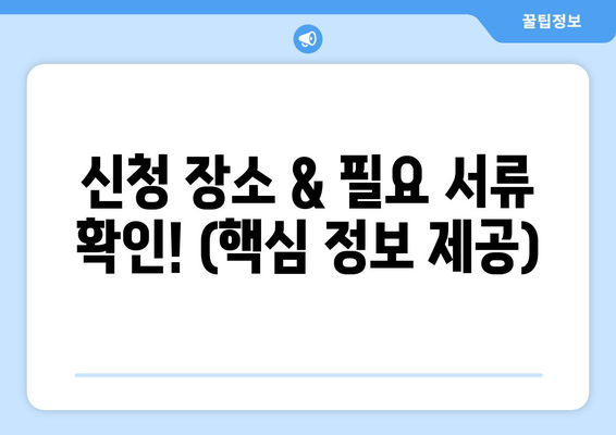 신청 장소 & 필요 서류 확인! (핵심 정보 제공)