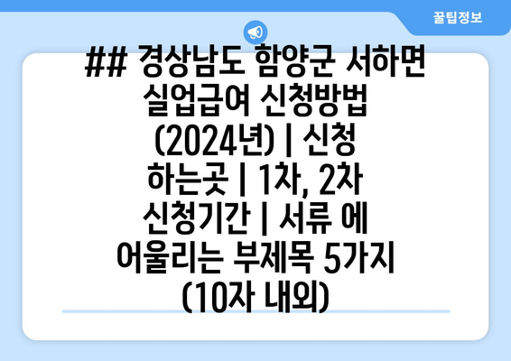 ## 경상남도 함양군 서하면 실업급여 신청방법 (2024년) | 신청 하는곳 | 1차, 2차 신청기간 | 서류 에 어울리는 부제목 5가지 (10자 내외)