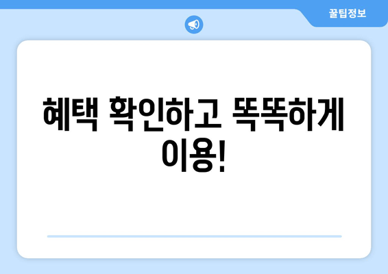 혜택 확인하고 똑똑하게 이용!