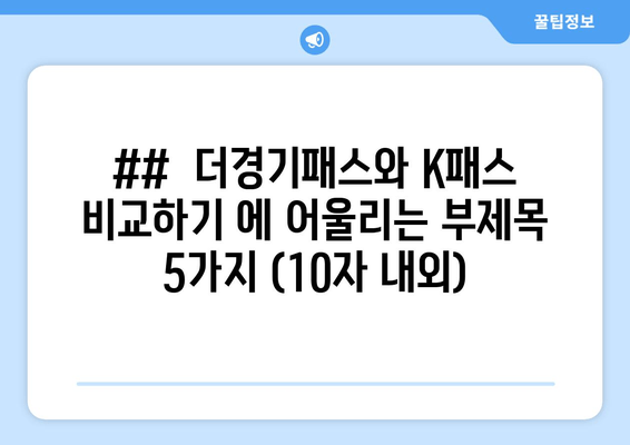 ##  더경기패스와 K패스 비교하기 에 어울리는 부제목 5가지 (10자 내외)