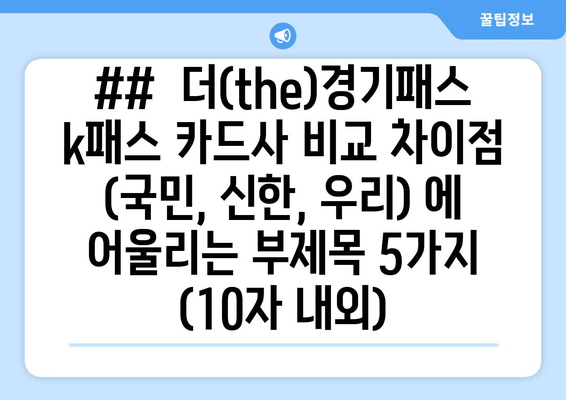 ##  더(the)경기패스 k패스 카드사 비교 차이점 (국민, 신한, 우리) 에 어울리는 부제목 5가지 (10자 내외)