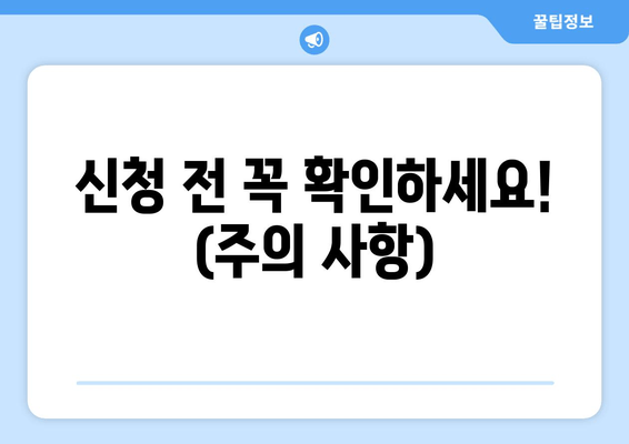 신청 전 꼭 확인하세요! (주의 사항)