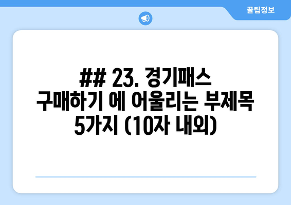 ## 23. 경기패스 구매하기 에 어울리는 부제목 5가지 (10자 내외)