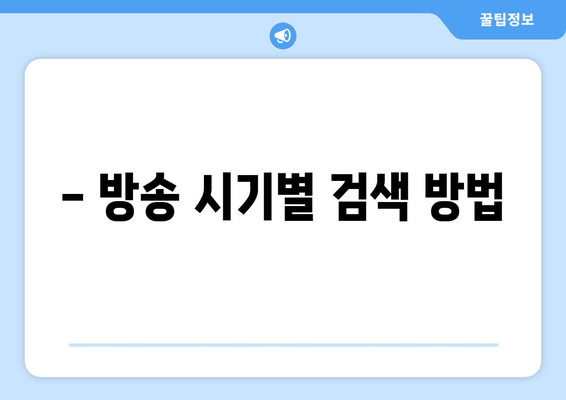 - 방송 시기별 검색 방법