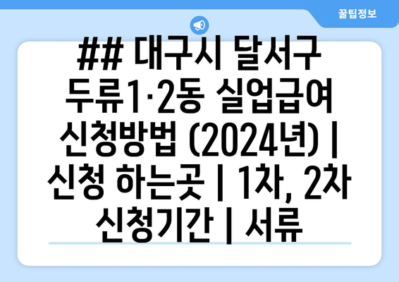 ## 대구시 달서구 두류1·2동 실업급여 신청방법 (2024년) | 신청 하는곳 | 1차, 2차 신청기간 | 서류