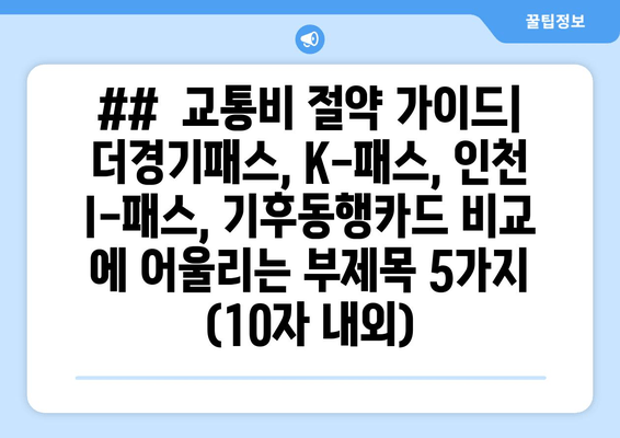 ##  교통비 절약 가이드| 더경기패스, K-패스, 인천 I-패스, 기후동행카드 비교 에 어울리는 부제목 5가지 (10자 내외)