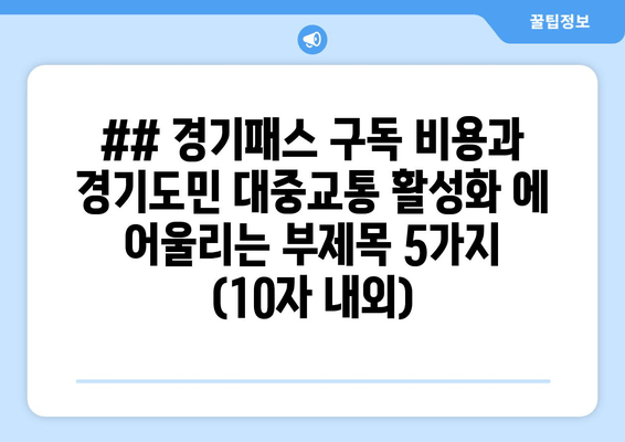 ## 경기패스 구독 비용과 경기도민 대중교통 활성화 에 어울리는 부제목 5가지 (10자 내외)