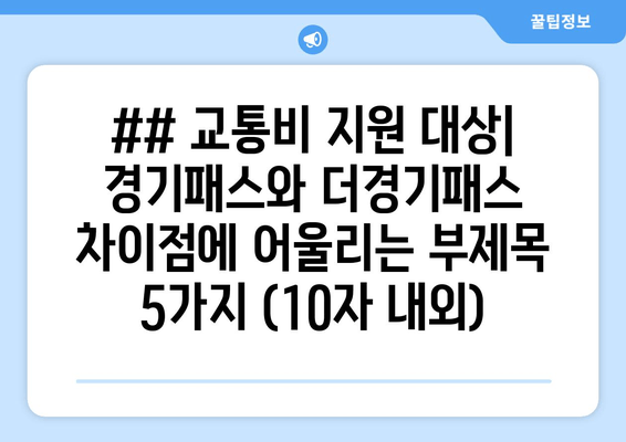 ## 교통비 지원 대상| 경기패스와 더경기패스 차이점에 어울리는 부제목 5가지 (10자 내외)