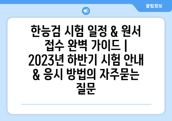 한능검 시험 일정 & 원서 접수 완벽 가이드 | 2023년 하반기 시험 안내 & 응시 방법