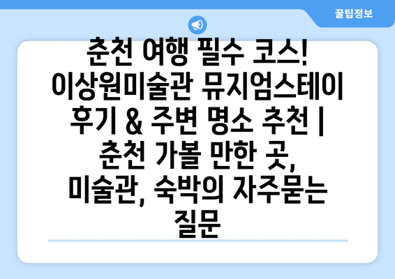 춘천 여행 필수 코스! 이상원미술관 뮤지엄스테이 후기 & 주변 명소 추천 | 춘천 가볼 만한 곳, 미술관, 숙박