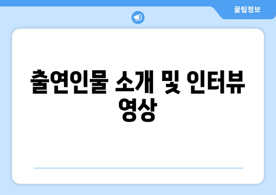 출연인물 소개 및 인터뷰 영상