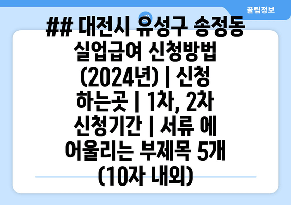 ## 대전시 유성구 송정동 실업급여 신청방법 (2024년) | 신청 하는곳 | 1차, 2차 신청기간 | 서류 에 어울리는 부제목 5개 (10자 내외)