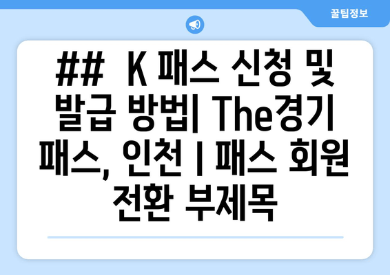 ##  K 패스 신청 및 발급 방법| The경기 패스, 인천 I 패스 회원 전환 부제목