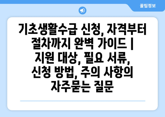 기초생활수급 신청, 자격부터 절차까지 완벽 가이드 |  지원 대상, 필요 서류, 신청 방법, 주의 사항