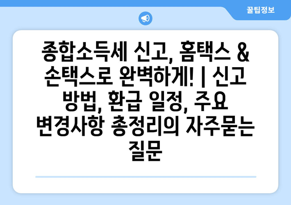 종합소득세 신고, 홈택스 & 손택스로 완벽하게! | 신고 방법, 환급 일정, 주요 변경사항 총정리