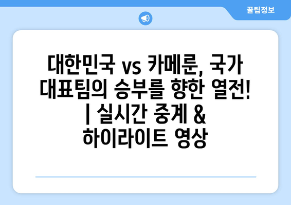 대한민국 vs 카메룬, 국가 대표팀의 승부를 향한 열전! | 실시간 중계 & 하이라이트 영상