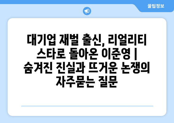 대기업 재벌 출신, 리얼리티 스타로 돌아온 이준영 | 숨겨진 진실과 뜨거운 논쟁