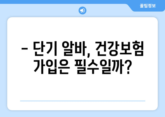 단기 알바, 건강보험 가입 필수일까요? | 단기 알바 생활지, 국민건강보험 가입 조건 완벽 정리