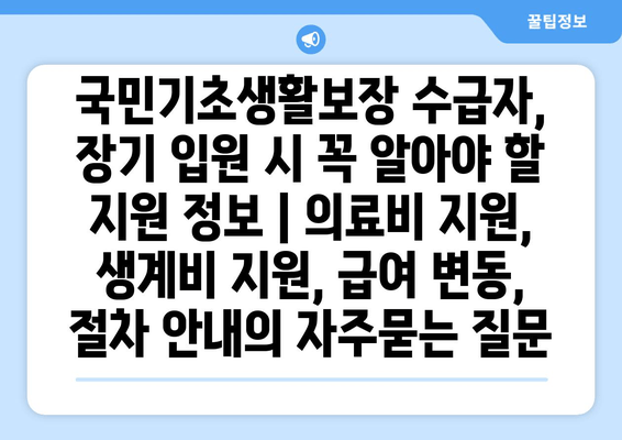 국민기초생활보장 수급자, 장기 입원 시 꼭 알아야 할 지원 정보 | 의료비 지원, 생계비 지원, 급여 변동, 절차 안내