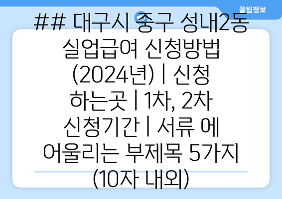 ## 대구시 중구 성내2동 실업급여 신청방법 (2024년) | 신청 하는곳 | 1차, 2차 신청기간 | 서류 에 어울리는 부제목 5가지 (10자 내외)