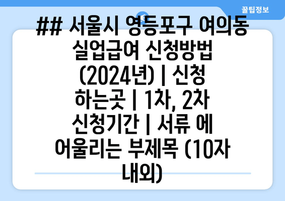 ## 서울시 영등포구 여의동 실업급여 신청방법 (2024년) | 신청 하는곳 | 1차, 2차 신청기간 | 서류 에 어울리는 부제목 (10자 내외)