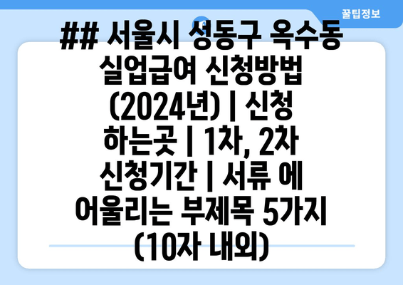 ## 서울시 성동구 옥수동 실업급여 신청방법 (2024년) | 신청 하는곳 | 1차, 2차 신청기간 | 서류 에 어울리는 부제목 5가지 (10자 내외)