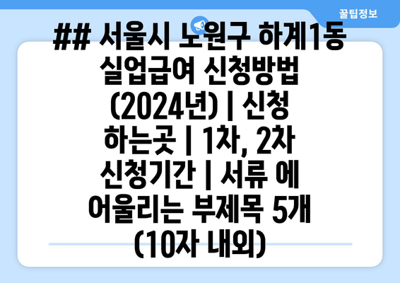 ## 서울시 노원구 하계1동 실업급여 신청방법 (2024년) | 신청 하는곳 | 1차, 2차 신청기간 | 서류 에 어울리는 부제목 5개 (10자 내외)