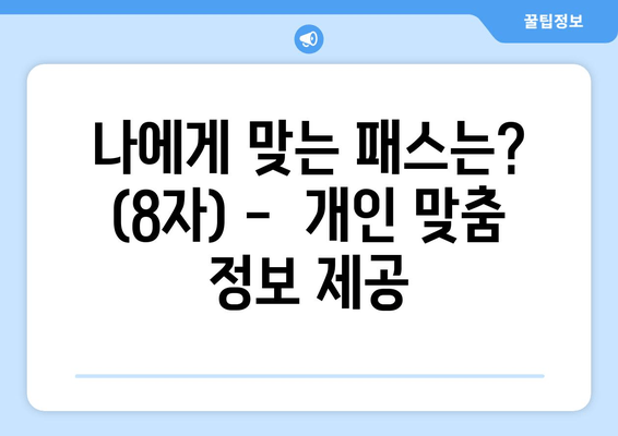 나에게 맞는 패스는? (8자) -  개인 맞춤 정보 제공