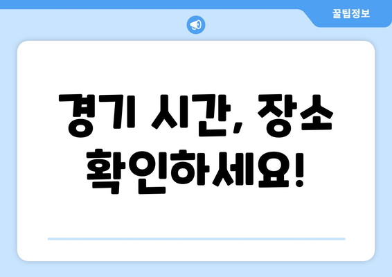 경기 시간, 장소 확인하세요!