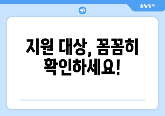 지원 대상, 꼼꼼히 확인하세요!