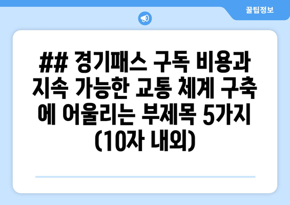 ## 경기패스 구독 비용과 지속 가능한 교통 체계 구축 에 어울리는 부제목 5가지 (10자 내외)